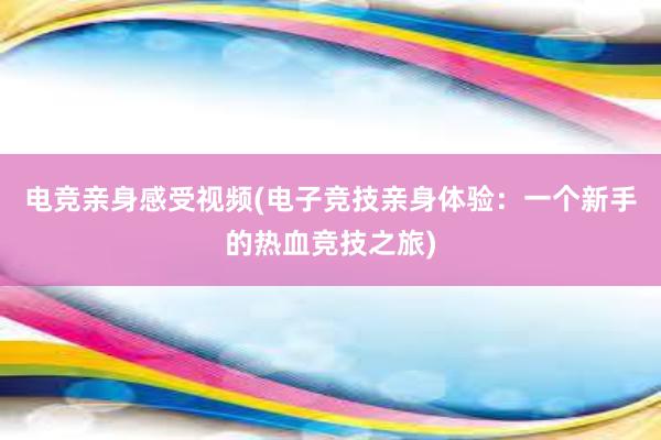 电竞亲身感受视频(电子竞技亲身体验：一个新手的热血竞技之旅)