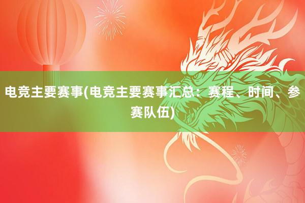 电竞主要赛事(电竞主要赛事汇总：赛程、时间、参赛队伍)