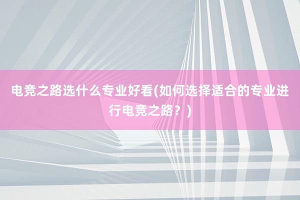 电竞之路选什么专业好看(如何选择适合的专业进行电竞之路？)