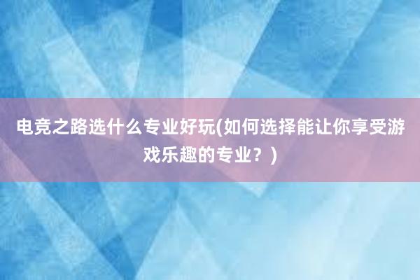 电竞之路选什么专业好玩(如何选择能让你享受游戏乐趣的专业？)