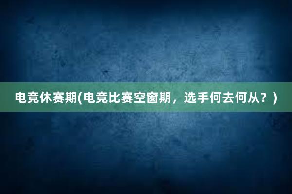 电竞休赛期(电竞比赛空窗期，选手何去何从？)