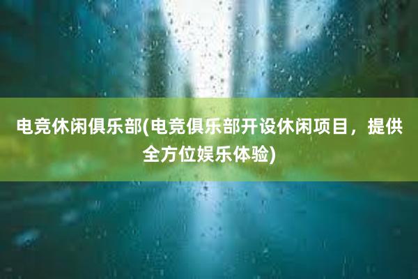 电竞休闲俱乐部(电竞俱乐部开设休闲项目，提供全方位娱乐体验)