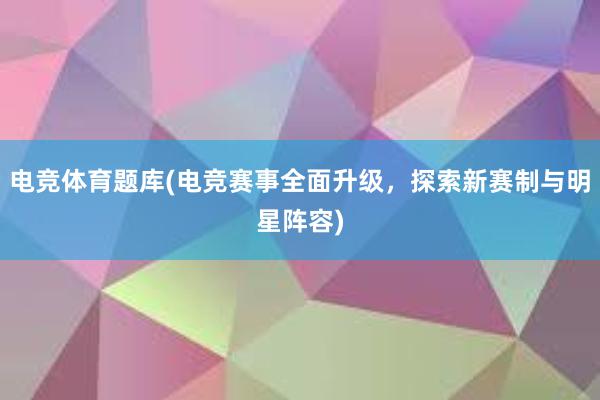 电竞体育题库(电竞赛事全面升级，探索新赛制与明星阵容)