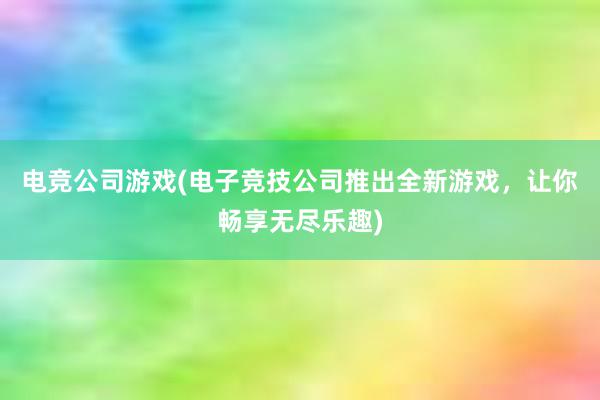 电竞公司游戏(电子竞技公司推出全新游戏，让你畅享无尽乐趣)