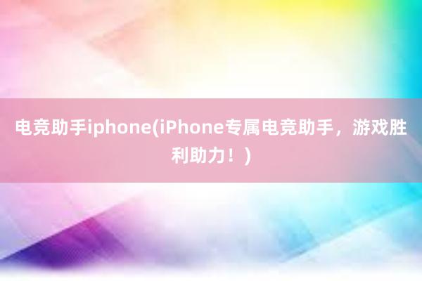 电竞助手iphone(iPhone专属电竞助手，游戏胜利助力！)