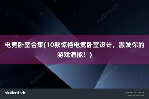 电竞卧室合集(10款惊艳电竞卧室设计，激发你的游戏潜能！)