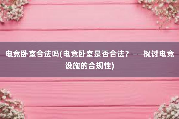 电竞卧室合法吗(电竞卧室是否合法？——探讨电竞设施的合规性)