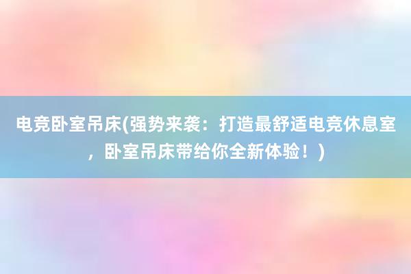 电竞卧室吊床(强势来袭：打造最舒适电竞休息室，卧室吊床带给你全新体验！)