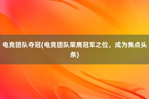 电竞团队夺冠(电竞团队荣膺冠军之位，成为焦点头条)