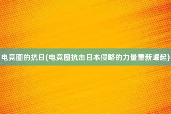 电竞圈的抗日(电竞圈抗击日本侵略的力量重新崛起)