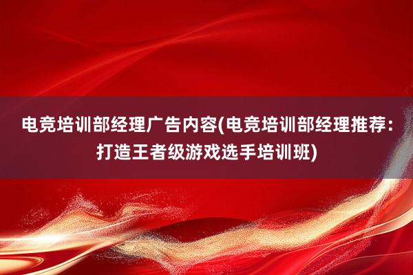 电竞培训部经理广告内容(电竞培训部经理推荐：打造王者级游戏选手培训班)