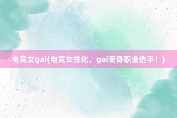 电竞女gai(电竞女性化，gai变身职业选手！)