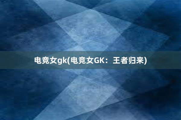 电竞女gk(电竞女GK：王者归来)