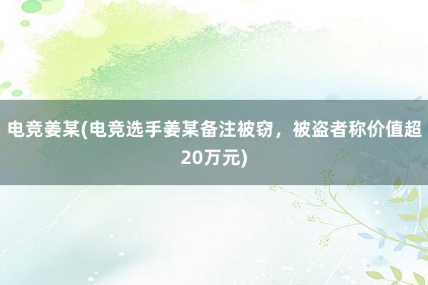 电竞姜某(电竞选手姜某备注被窃，被盗者称价值超20万元)