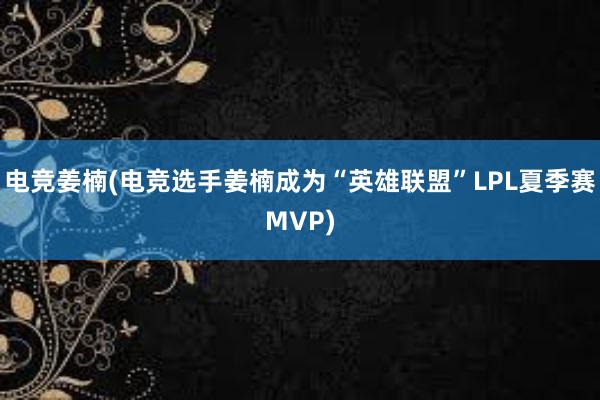 电竞姜楠(电竞选手姜楠成为“英雄联盟”LPL夏季赛MVP)