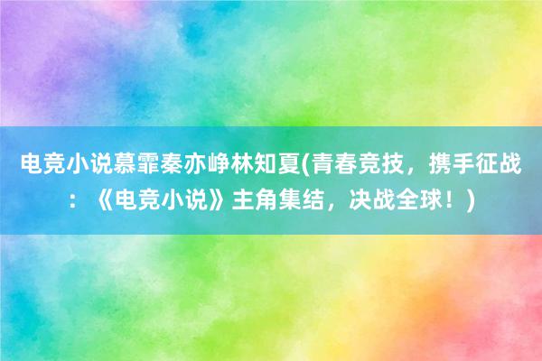 电竞小说慕霏秦亦峥林知夏(青春竞技，携手征战：《电竞小说》主角集结，决战全球！)