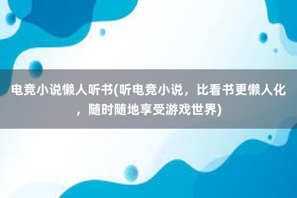 电竞小说懒人听书(听电竞小说，比看书更懒人化，随时随地享受游戏世界)