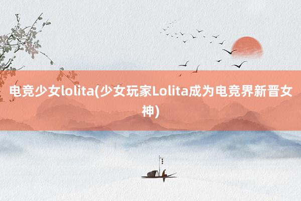 电竞少女lolita(少女玩家Lolita成为电竞界新晋女神)