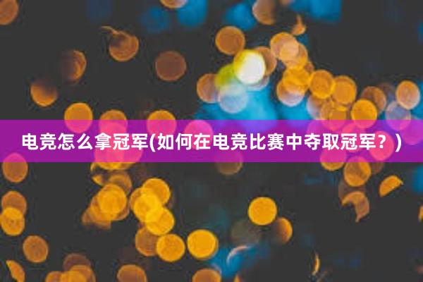 电竞怎么拿冠军(如何在电竞比赛中夺取冠军？)