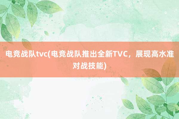 电竞战队tvc(电竞战队推出全新TVC，展现高水准对战技能)