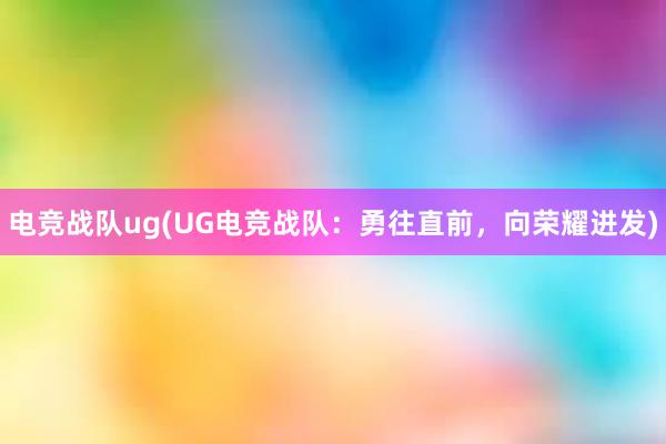 电竞战队ug(UG电竞战队：勇往直前，向荣耀进发)