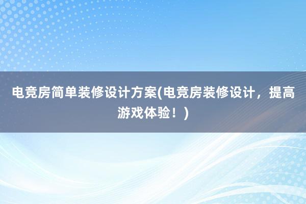 电竞房简单装修设计方案(电竞房装修设计，提高游戏体验！)