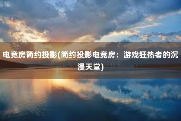 电竞房简约投影(简约投影电竞房：游戏狂热者的沉浸天堂)