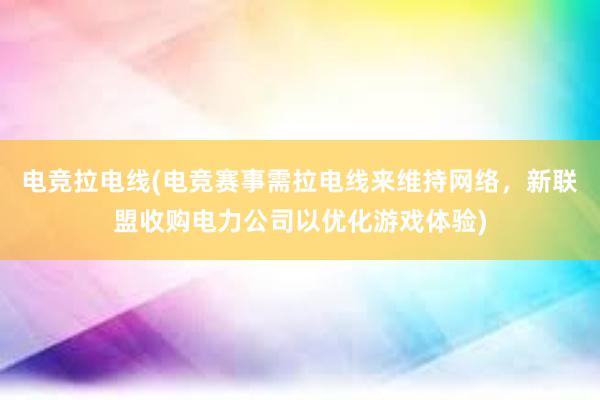 电竞拉电线(电竞赛事需拉电线来维持网络，新联盟收购电力公司以优化游戏体验)