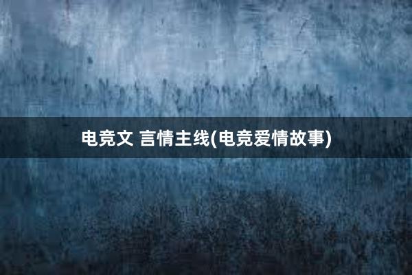 电竞文 言情主线(电竞爱情故事)