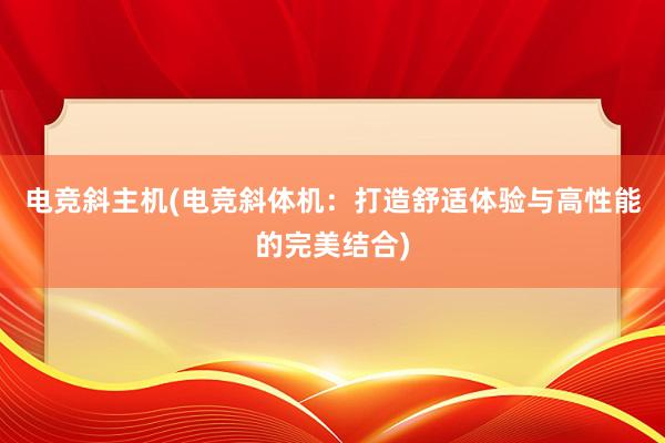 电竞斜主机(电竞斜体机：打造舒适体验与高性能的完美结合)