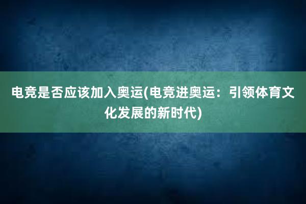 电竞是否应该加入奥运(电竞进奥运：引领体育文化发展的新时代)