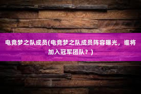 电竞梦之队成员(电竞梦之队成员阵容曝光，谁将加入冠军团队？)