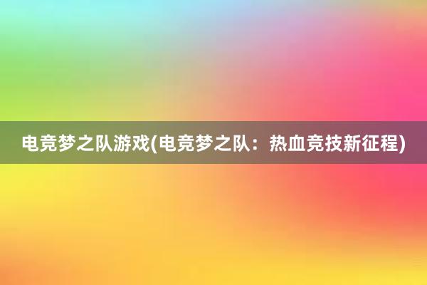 电竞梦之队游戏(电竞梦之队：热血竞技新征程)