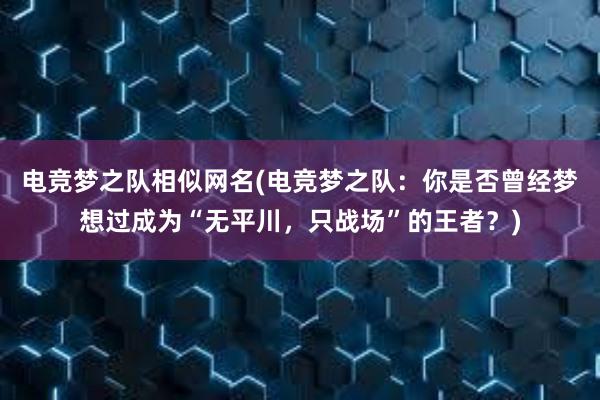 电竞梦之队相似网名(电竞梦之队：你是否曾经梦想过成为“无平川，只战场”的王者？)