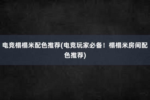 电竞榻榻米配色推荐(电竞玩家必备！榻榻米房间配色推荐)