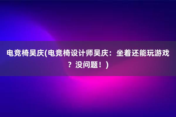 电竞椅吴庆(电竞椅设计师吴庆：坐着还能玩游戏？没问题！)