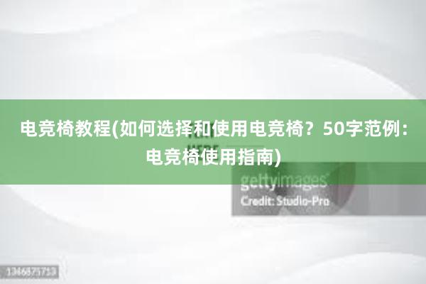 电竞椅教程(如何选择和使用电竞椅？50字范例：电竞椅使用指南)