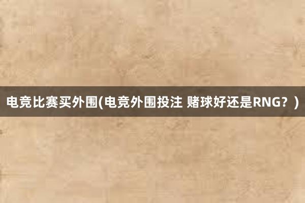 电竞比赛买外围(电竞外围投注 赌球好还是RNG？)