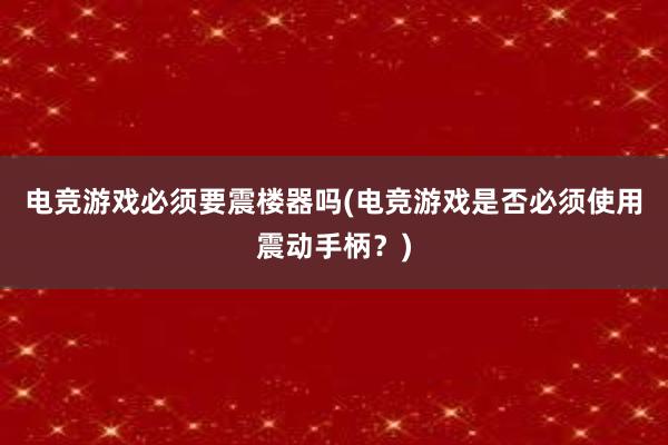 电竞游戏必须要震楼器吗(电竞游戏是否必须使用震动手柄？)