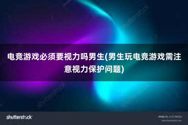 电竞游戏必须要视力吗男生(男生玩电竞游戏需注意视力保护问题)