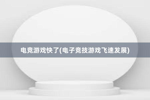 电竞游戏快了(电子竞技游戏飞速发展)