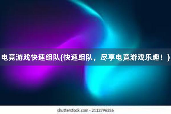 电竞游戏快速组队(快速组队，尽享电竞游戏乐趣！)