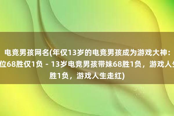 电竞男孩网名(年仅13岁的电竞男孩成为游戏大神：带妹排位68胜仅1负 - 13岁电竞男孩带妹68胜1负，游戏人生走红)