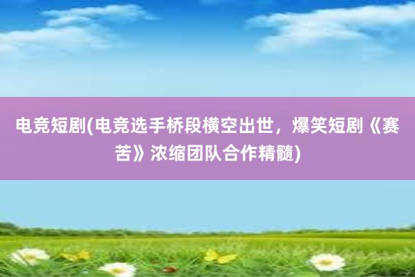 电竞短剧(电竞选手桥段横空出世，爆笑短剧《赛苦》浓缩团队合作精髓)