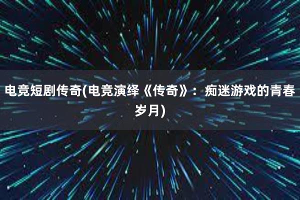 电竞短剧传奇(电竞演绎《传奇》：痴迷游戏的青春岁月)