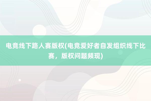 电竞线下路人赛版权(电竞爱好者自发组织线下比赛，版权问题频现)