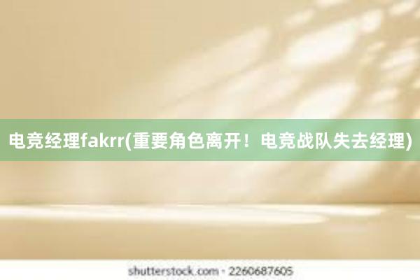 电竞经理fakrr(重要角色离开！电竞战队失去经理)