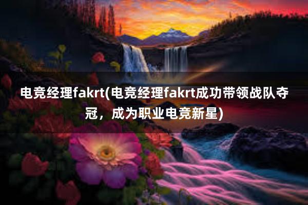 电竞经理fakrt(电竞经理fakrt成功带领战队夺冠，成为职业电竞新星)