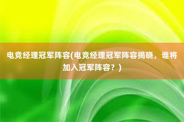 电竞经理冠军阵容(电竞经理冠军阵容揭晓，谁将加入冠军阵容？)