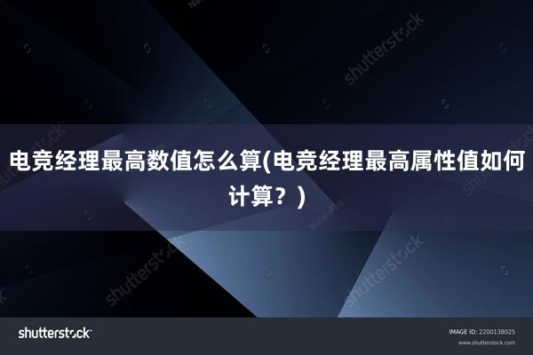 电竞经理最高数值怎么算(电竞经理最高属性值如何计算？)